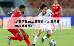 lpl夏季赛2022赛程表（lpl夏季赛2021赛程图）