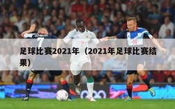 足球比赛2021年（2021年足球比赛结果）