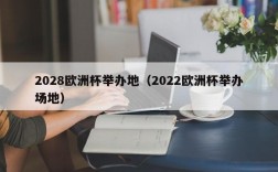 2028欧洲杯举办地（2022欧洲杯举办场地）