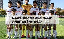 2024年欧洲杯门票开售时间（2024年欧洲杯门票开售时间及地点）