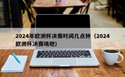 2024年欧洲杯决赛时间几点钟（2024欧洲杯决赛场地）