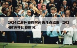 2024欧洲杯赛程时间表几点结束（2024欧洲杯比赛时间）