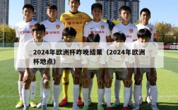 2024年欧洲杯昨晚结果（2024年欧洲杯地点）