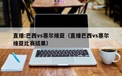 直播:巴西vs塞尔维亚（直播巴西vs塞尔维亚比赛结果）